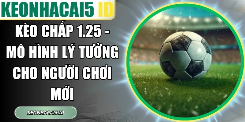 Kèo Chấp 1.25 - Mô Hình Lý Tưởng Cho Người Chơi Mới 1 Kèo Chấp 1.25